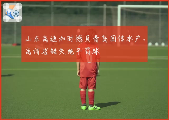 山东高速加时憾负青岛国信水产,高诗岩错失绝平罚球