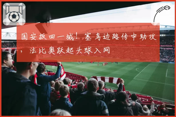 国安扳回一城!塞鸟边路传中助攻,法比奥跃起头球入网