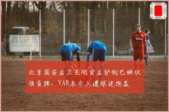 北京国安后卫王刚背后铲倒巴顿仅领黄牌，VAR未介入遭球迷炮轰