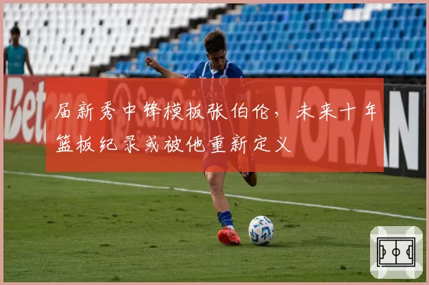 届新秀中锋模板张伯伦，未来十年篮板纪录或被他重新定义