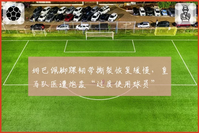 姆巴佩脚踝韧带撕裂恢复缓慢，皇马队医遭炮轰“过度使用球员”