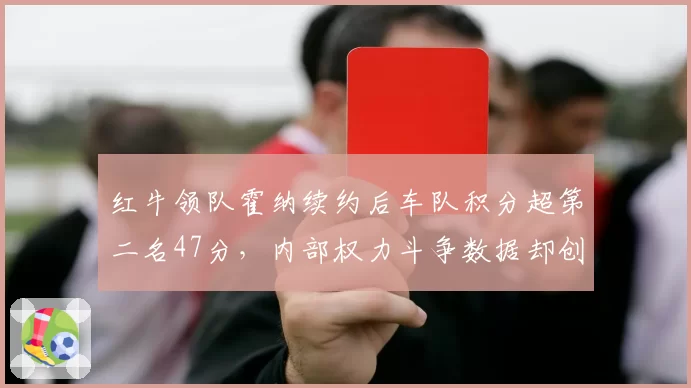 红牛领队霍纳续约后车队积分超第二名47分，内部权力斗争数据却创三年新高