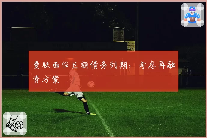 曼联面临巨额债务到期，考虑再融资方案