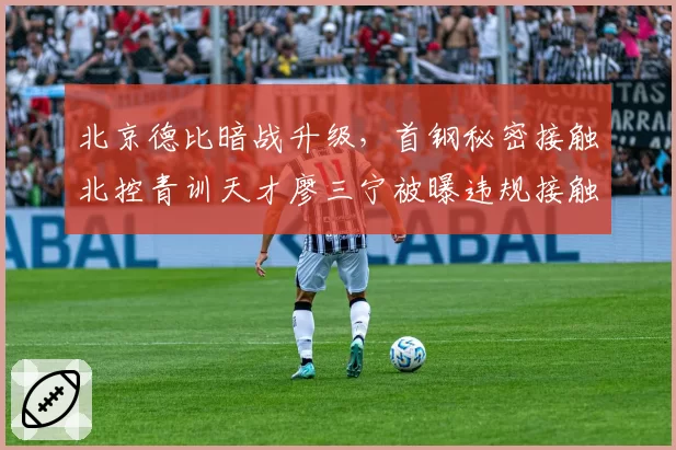 北京德比暗战升级，首钢秘密接触北控青训天才廖三宁被曝违规接触