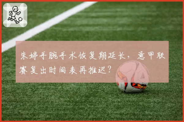 朱婷手腕手术恢复期延长,意甲联赛复出时间表再推迟?