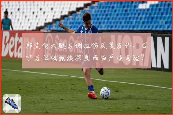 郭艾伦大腿后侧拉伤反复发作，辽宁后卫线轮换深度面临严峻考验？