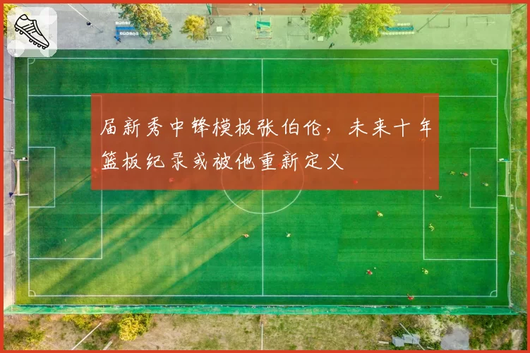 届新秀中锋模板张伯伦,未来十年篮板纪录或被他重新定义