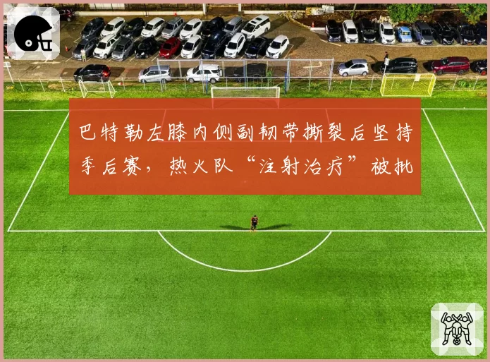 巴特勒左膝内侧副韧带撕裂后坚持季后赛，热火队“注射治疗”被批极端冒险