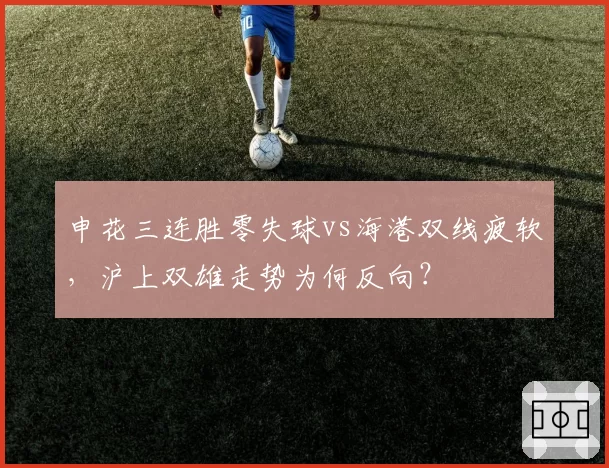 申花三连胜零失球vs海港双线疲软，沪上双雄走势为何反向？
