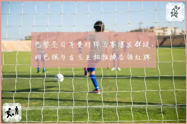 巴黎圣日耳曼对阵马赛爆发群殴,姆巴佩与吉戈互相推搡各领红牌