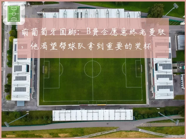 前葡萄牙国脚：B费会愿意终老曼联，他渴望帮球队拿到重要的奖杯