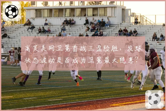高芙美网卫冕首战三盘险胜，发球状态波动是否成为卫冕最大隐患？