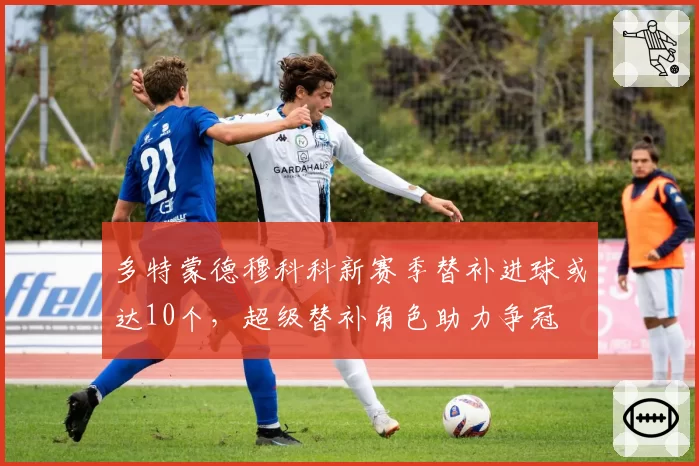 多特蒙德穆科科新赛季替补进球或达10个，超级替补角色助力争冠