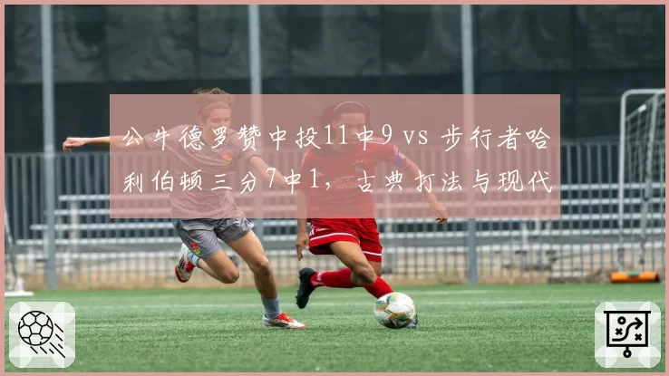 公牛德罗赞中投11中9 vs 步行者哈利伯顿三分7中1,古典打法与现代节奏碰撞