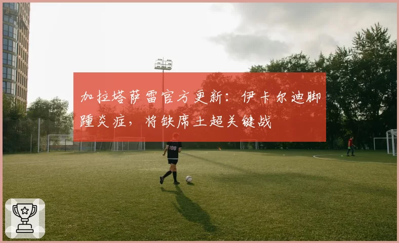 加拉塔萨雷官方更新:伊卡尔迪脚踵炎症,将缺席土超关键战