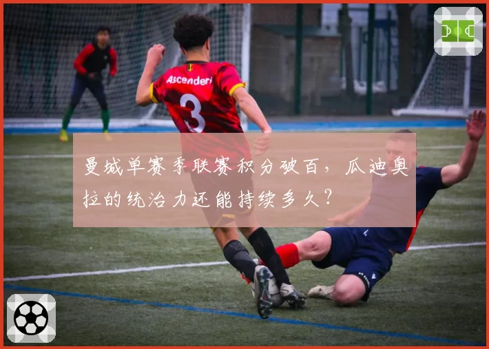 曼城单赛季联赛积分破百，瓜迪奥拉的统治力还能持续多久？