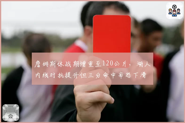 詹姆斯休战期增重至120公斤，湖人内线对抗提升但三分命中率恐下滑