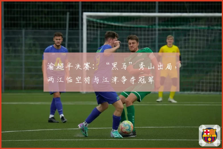渝超半决赛：“黑马”秀山出局，两江临空将与江津争夺冠军