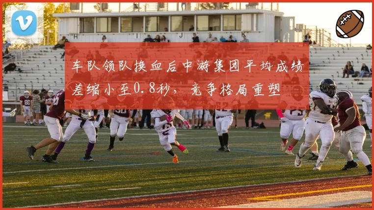 车队领队换血后中游集团平均成绩差缩小至0.8秒，竞争格局重塑