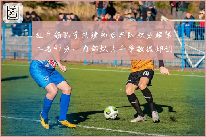 红牛领队霍纳续约后车队积分超第二名47分，内部权力斗争数据却创三年新高