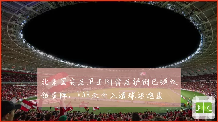 北京国安后卫王刚背后铲倒巴顿仅领黄牌，VAR未介入遭球迷炮轰