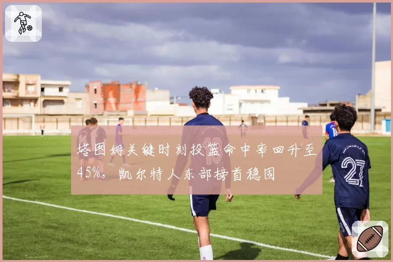 塔图姆关键时刻投篮命中率回升至45%,凯尔特人东部榜首稳固
