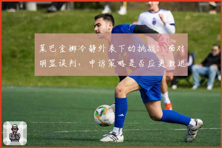 莱巴金娜冷静外表下的挑战:面对明显误判,申诉策略是否应更激进?