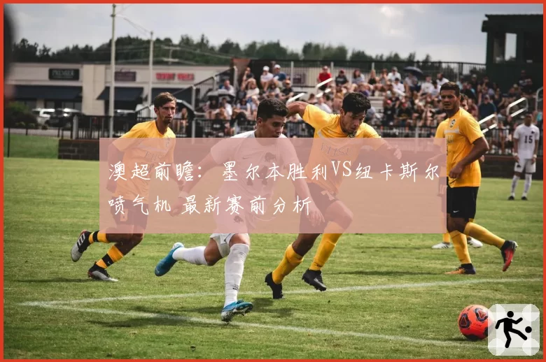 澳超前瞻：墨尔本胜利VS纽卡斯尔喷气机 最新赛前分析