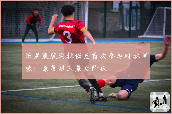 浓眉腹股沟拉伤后首次参与对抗训练，康复进入最后阶段