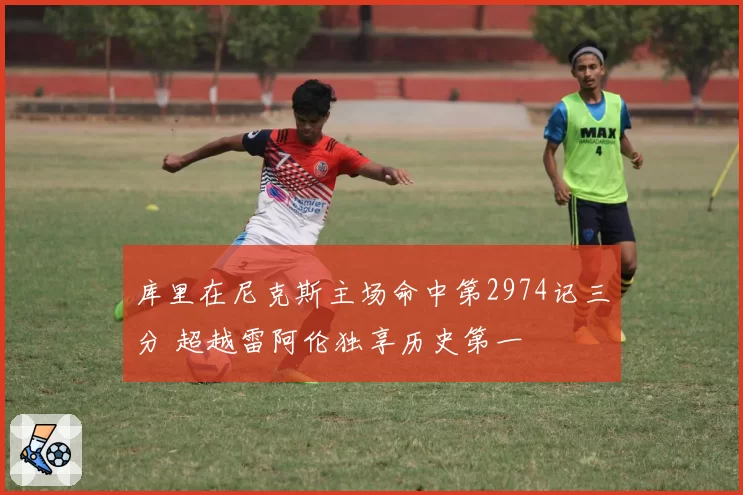 库里在尼克斯主场命中第2974记三分 超越雷阿伦独享历史第一