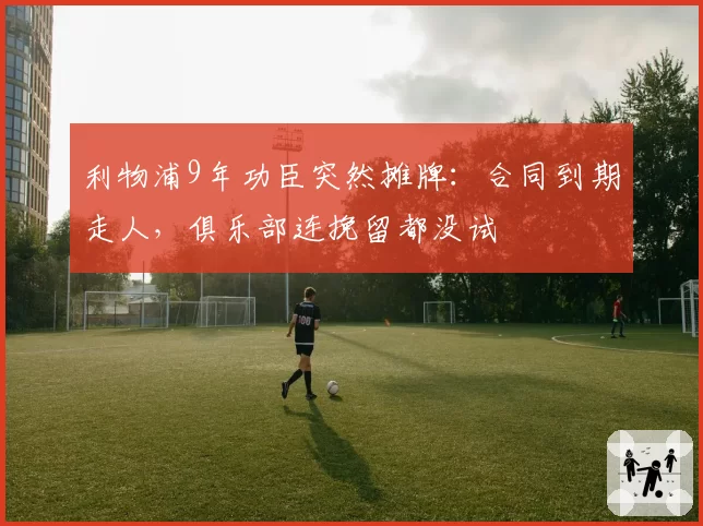 利物浦9年功臣突然摊牌:合同到期走人,俱乐部连挽留都没试