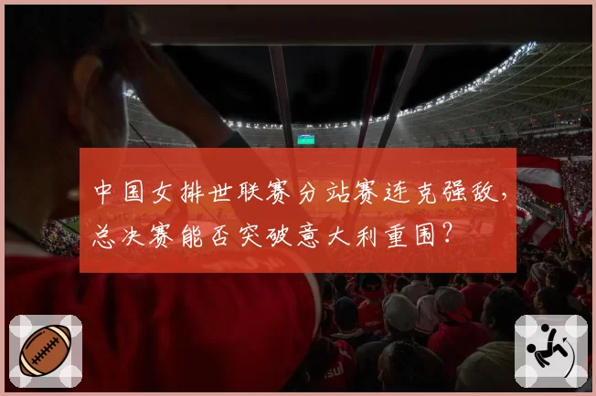 中国女排世联赛分站赛连克强敌，总决赛能否突破意大利重围？