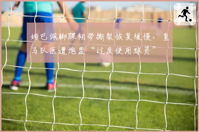 姆巴佩脚踝韧带撕裂恢复缓慢，皇马队医遭炮轰“过度使用球员”