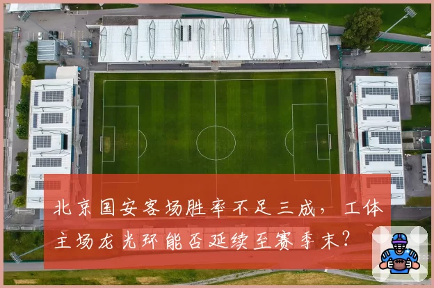 北京国安客场胜率不足三成，工体主场龙光环能否延续至赛季末？