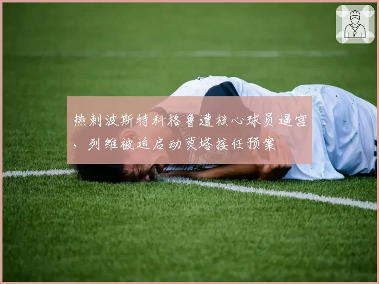 热刺波斯特科格鲁遭核心球员逼宫，列维被迫启动莫塔接任预案