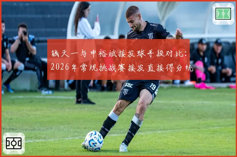 钱天一与申裕斌接发球手段对比:2026年常规挑战赛接发直接得分统计