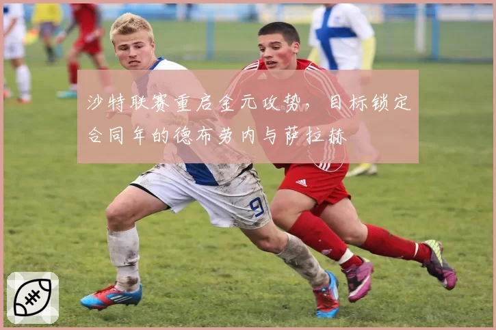 沙特联赛重启金元攻势，目标锁定合同年的德布劳内与萨拉赫