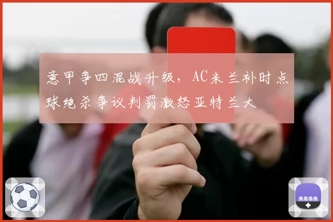意甲争四混战升级，AC米兰补时点球绝杀争议判罚激怒亚特兰大