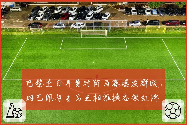 巴黎圣日耳曼对阵马赛爆发群殴,姆巴佩与吉戈互相推搡各领红牌