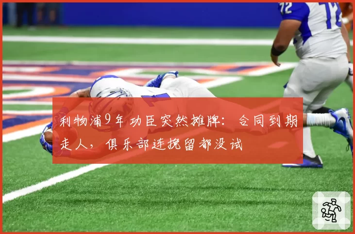 利物浦9年功臣突然摊牌:合同到期走人,俱乐部连挽留都没试