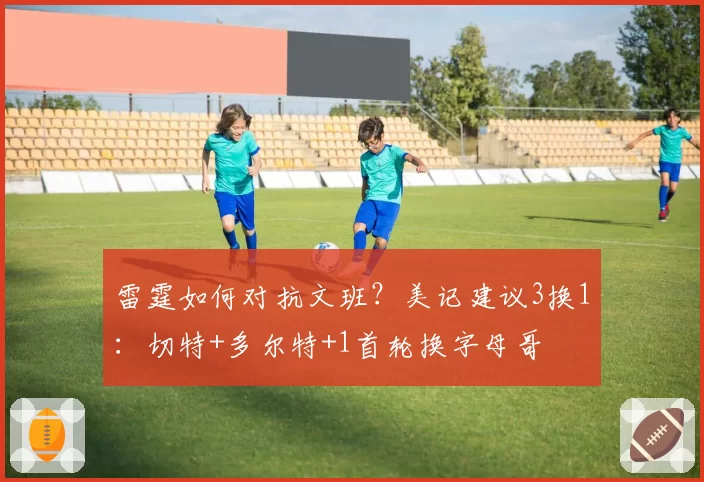 雷霆如何对抗文班？美记建议3换1：切特+多尔特+1首轮换字母哥