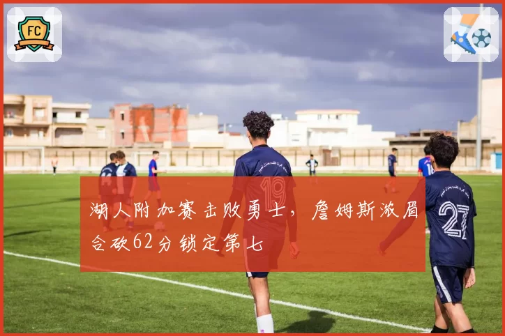 湖人附加赛击败勇士，詹姆斯浓眉合砍62分锁定第七