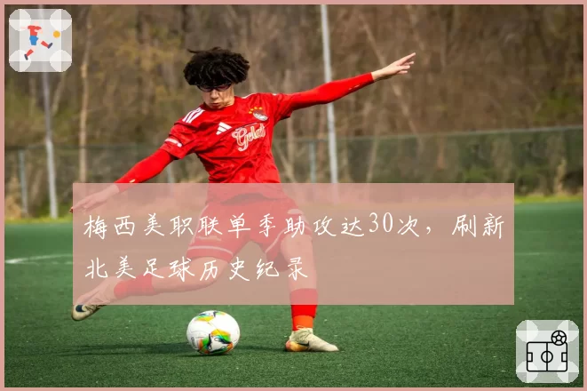 梅西美职联单季助攻达30次,刷新北美足球历史纪录
