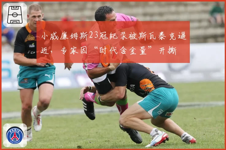小威廉姆斯23冠纪录被斯瓦泰克逼近，专家因“时代含金量”开撕