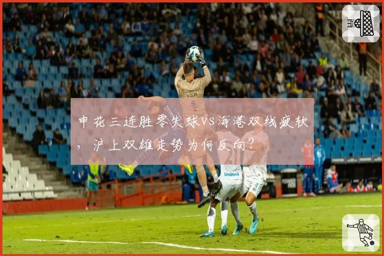 申花三连胜零失球vs海港双线疲软，沪上双雄走势为何反向？