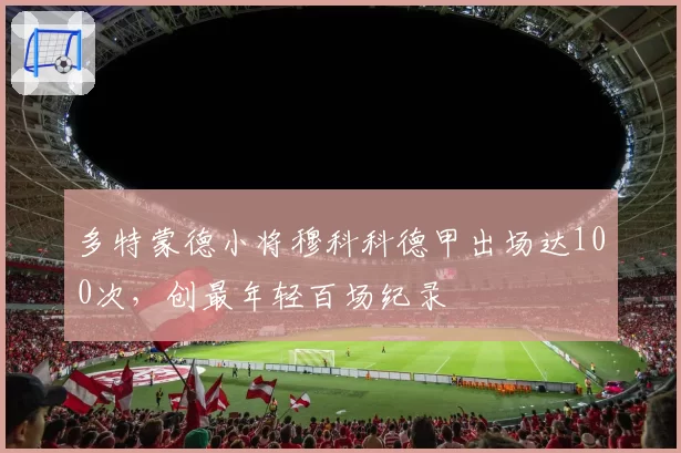 多特蒙德小将穆科科德甲出场达100次,创最年轻百场纪录