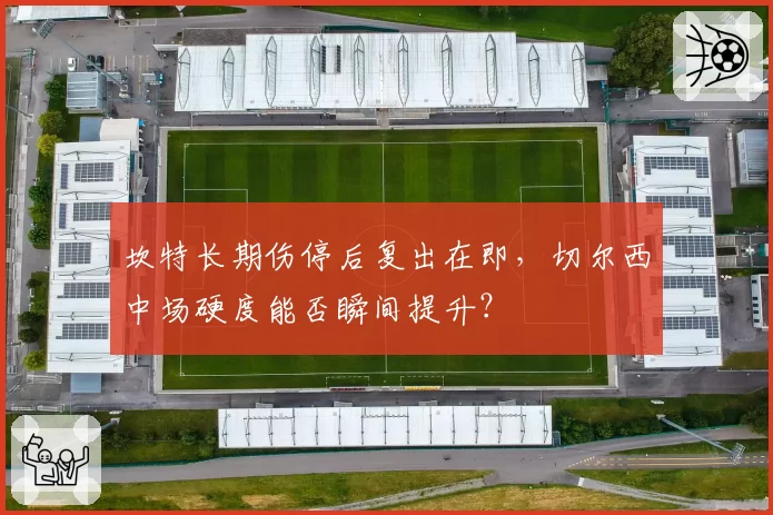 坎特长期伤停后复出在即，切尔西中场硬度能否瞬间提升？