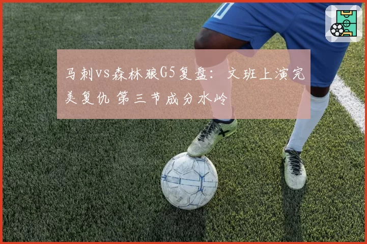 马刺vs森林狼G5复盘：文班上演完美复仇 第三节成分水岭