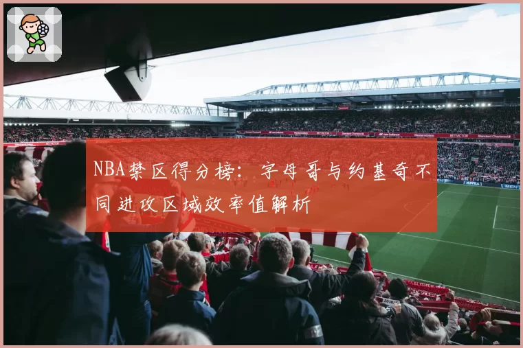 NBA禁区得分榜：字母哥与约基奇不同进攻区域效率值解析