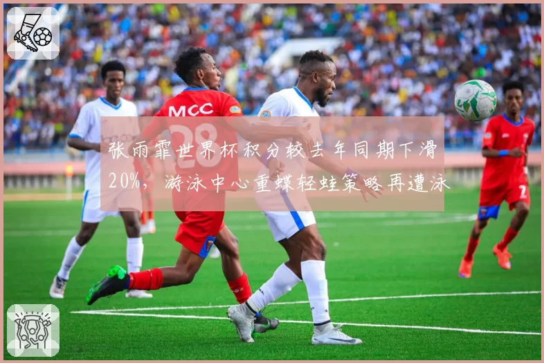 张雨霏世界杯积分较去年同期下滑20%，游泳中心重蝶轻蛙策略再遭泳迷炮轰